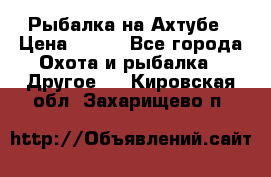 Рыбалка на Ахтубе › Цена ­ 500 - Все города Охота и рыбалка » Другое   . Кировская обл.,Захарищево п.